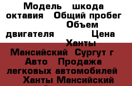  › Модель ­ шкода октавия › Общий пробег ­ 67 000 › Объем двигателя ­ 1 800 › Цена ­ 610 000 - Ханты-Мансийский, Сургут г. Авто » Продажа легковых автомобилей   . Ханты-Мансийский,Сургут г.